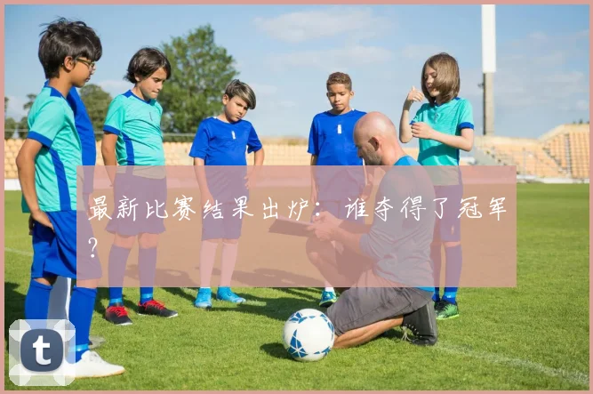 最新比赛结果出炉:谁夺得了冠军?