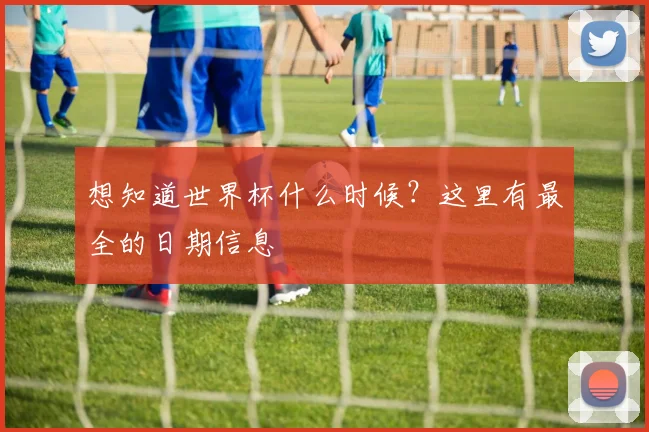 想知道世界杯什么时候？这里有最全的日期信息