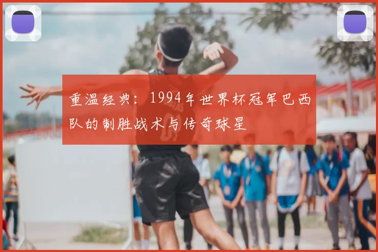 重温经典：1994年世界杯冠军巴西队的制胜战术与传奇球星
