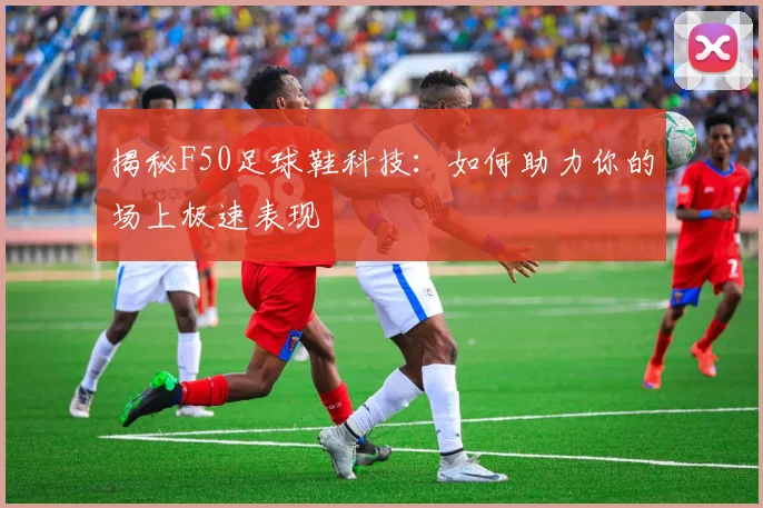 揭秘F50足球鞋科技：如何助力你的场上极速表现