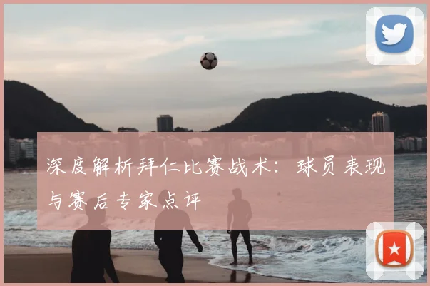 深度解析拜仁比赛战术：球员表现与赛后专家点评