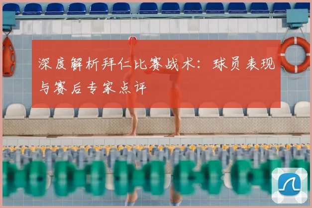 深度解析拜仁比赛战术：球员表现与赛后专家点评