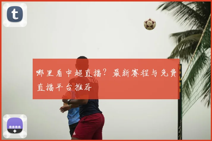 哪里看中超直播?最新赛程与免费直播平台推荐