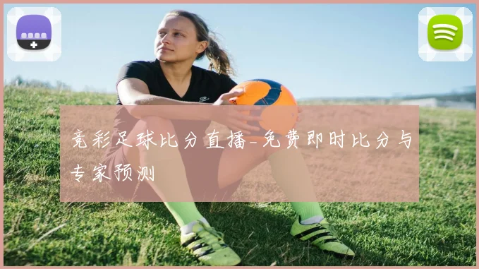 竞彩足球比分直播_免费即时比分与专家预测