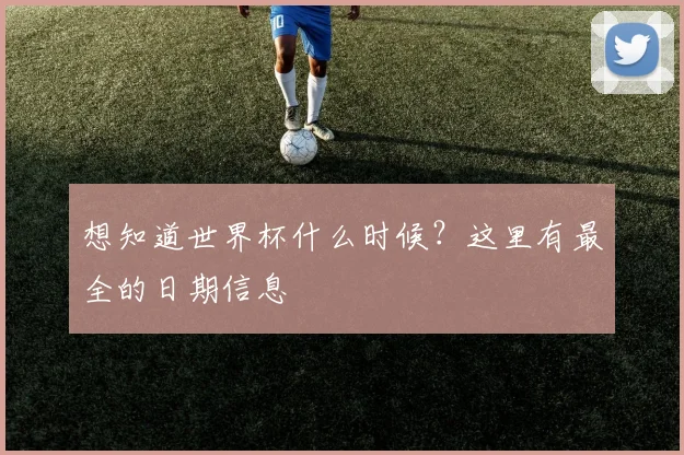 想知道世界杯什么时候?这里有最全的日期信息